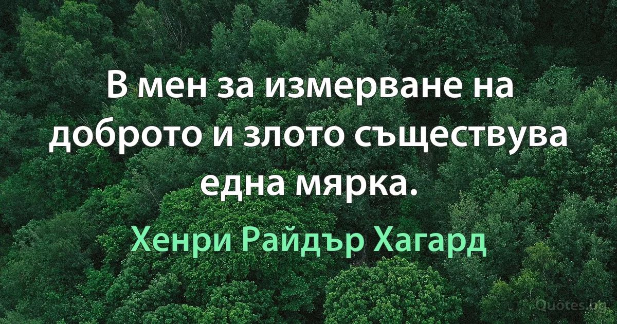 В мен за измерване на доброто и злото съществува една мярка. (Хенри Райдър Хагард)