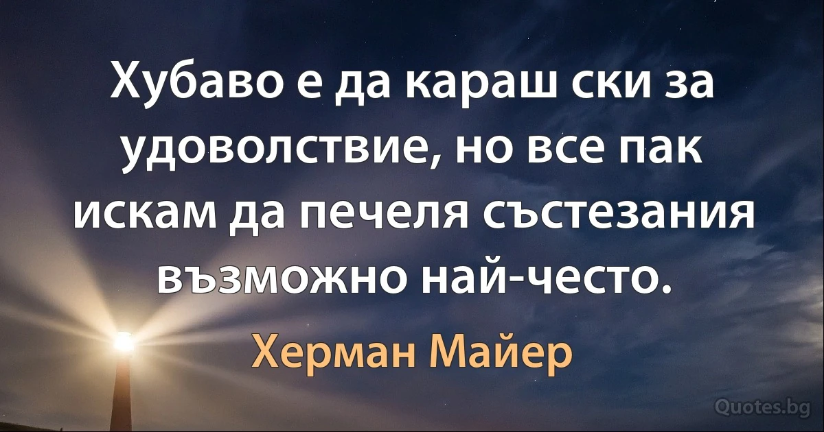 Хубаво е да караш ски за удоволствие, но все пак искам да печеля състезания възможно най-често. (Херман Майер)