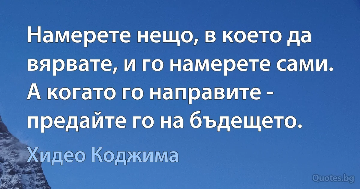 Намерете нещо, в което да вярвате, и го намерете сами. А когато го направите - предайте го на бъдещето. (Хидео Коджима)