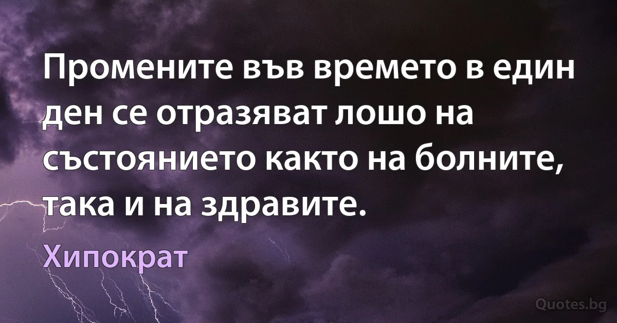 Промените във времето в един ден се отразяват лошо на състоянието както на болните, така и на здравите. (Хипократ)