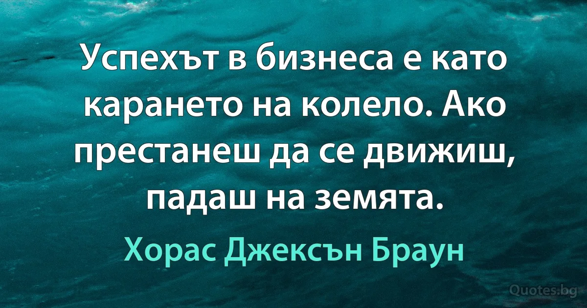 Успехът в бизнеса е като карането на колело. Ако престанеш да се движиш, падаш на земята. (Хорас Джексън Браун)