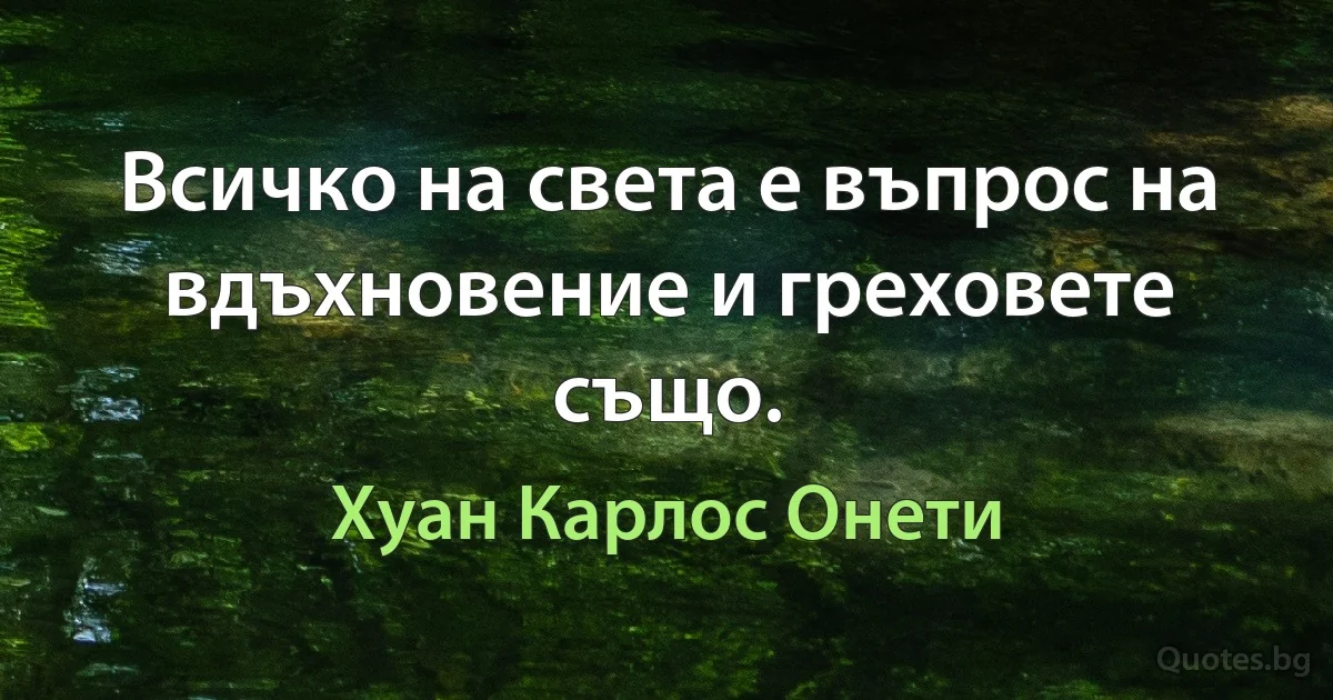 Всичко на света е въпрос на вдъхновение и греховете също. (Хуан Карлос Онети)