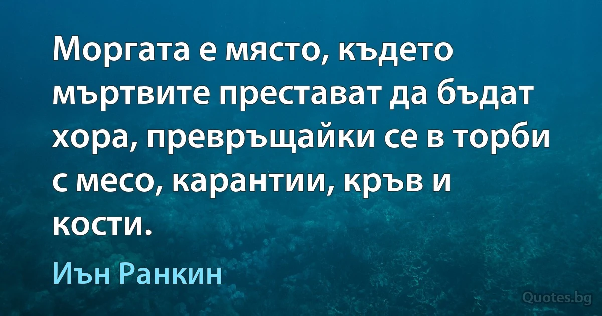 Моргата е място, където мъртвите престават да бъдат хора, превръщайки се в торби с месо, карантии, кръв и кости. (Иън Ранкин)