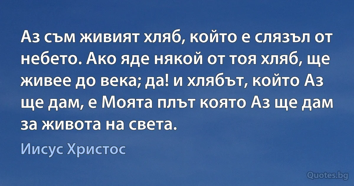 Аз съм живият хляб, който е слязъл от небето. Ако яде някой от тоя хляб, ще живее до века; да! и хлябът, който Аз ще дам, е Моята плът която Аз ще дам за живота на света. (Иисус Христос)