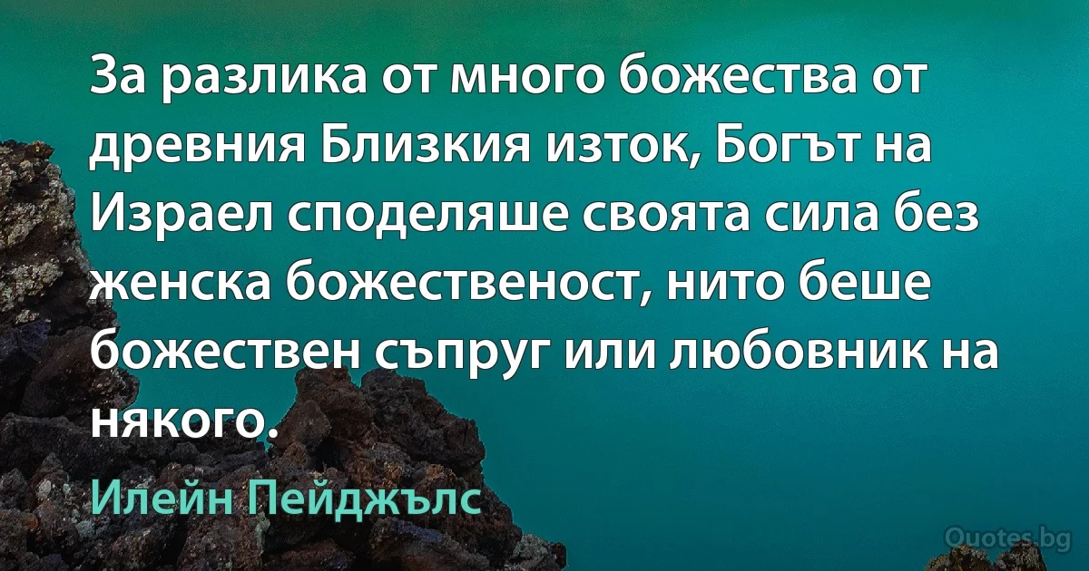 За разлика от много божества от древния Близкия изток, Богът на Израел споделяше своята сила без женска божественост, нито беше божествен съпруг или любовник на някого. (Илейн Пейджълс)