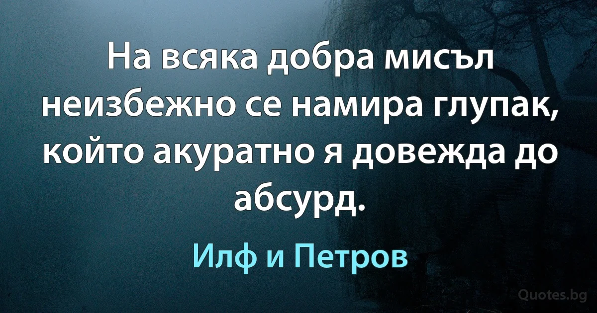 На всяка добра мисъл неизбежно се намира глупак, който акуратно я довежда до абсурд. (Илф и Петров)