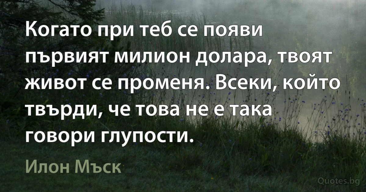 Когато при теб се появи първият милион долара, твоят живот се променя. Всеки, който твърди, че това не е така говори глупости. (Илон Мъск)