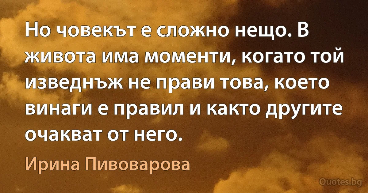 Но човекът е сложно нещо. В живота има моменти, когато той изведнъж не прави това, което винаги е правил и както другите очакват от него. (Ирина Пивоварова)