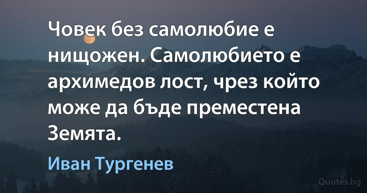 Човек без самолюбие е нищожен. Самолюбието е архимедов лост, чрез който може да бъде преместена Земята. (Иван Тургенев)