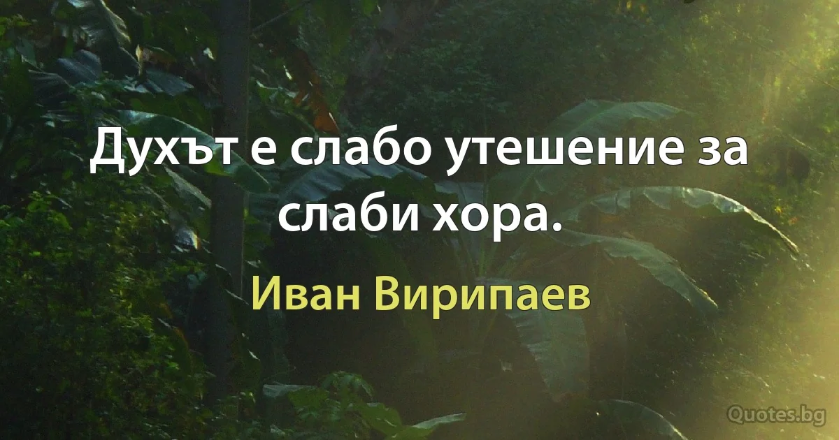 Духът е слабо утешение за слаби хора. (Иван Вирипаев)