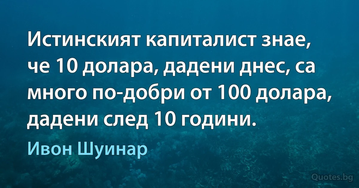 Истинският капиталист знае, че 10 долара, дадени днес, са много по-добри от 100 долара, дадени след 10 години. (Ивон Шуинар)