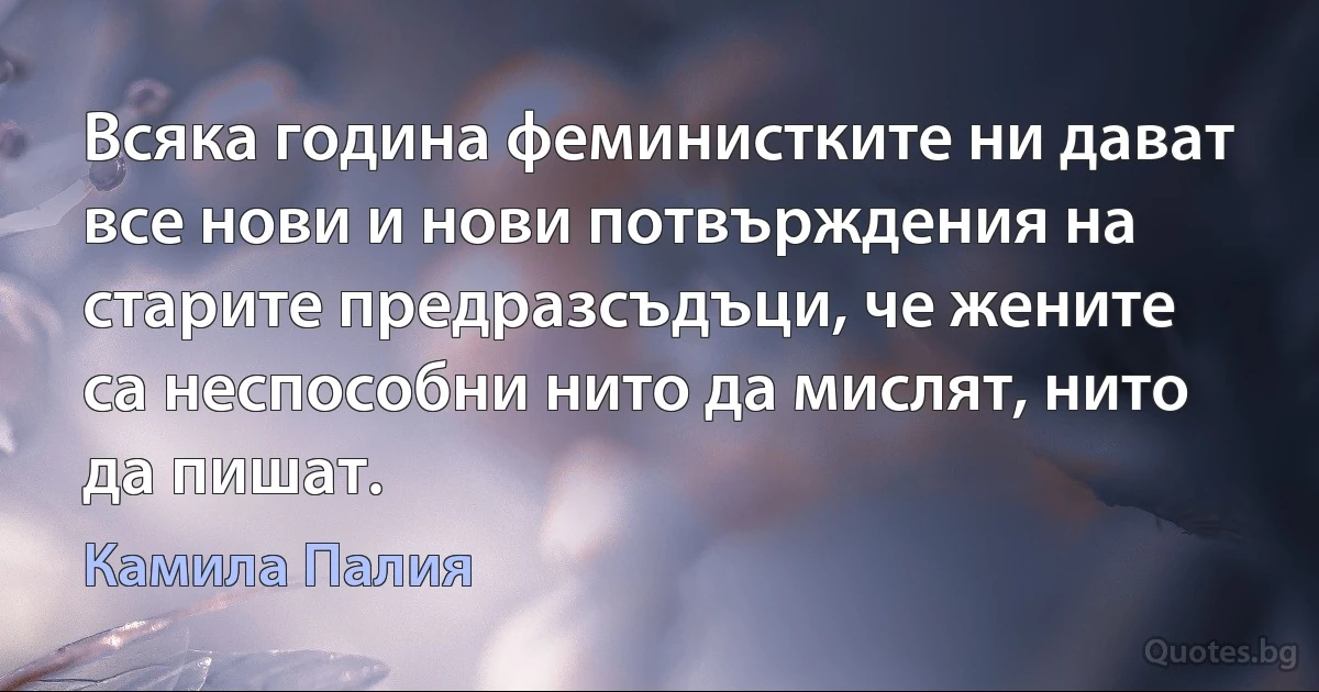 Всяка година феминистките ни дават все нови и нови потвърждения на старите предразсъдъци, че жените са неспособни нито да мислят, нито да пишат. (Камила Палия)