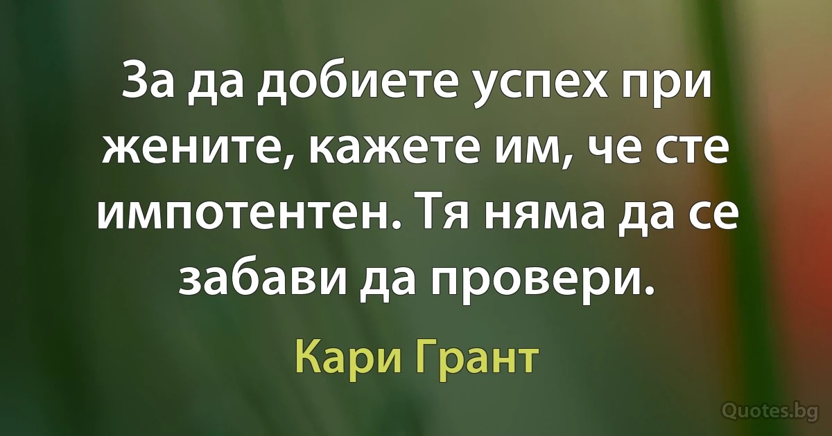 За да добиете успех при жените, кажете им, че сте импотентен. Тя няма да се забави да провери. (Кари Грант)