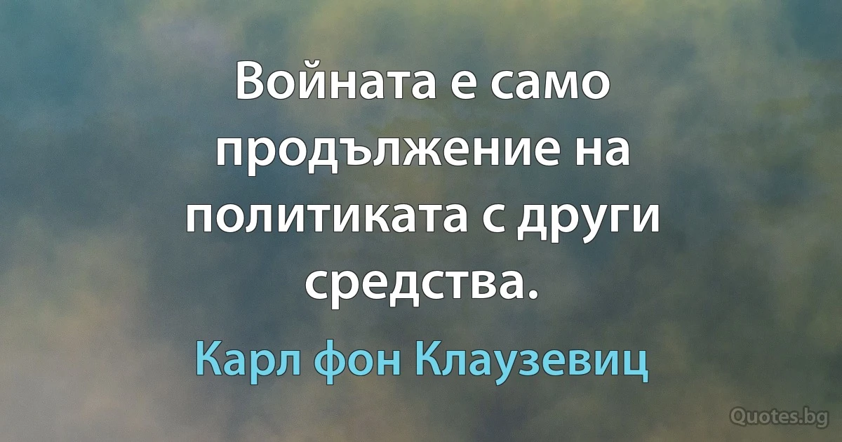 Войната е само продължение на политиката с други средства. (Карл фон Клаузевиц)