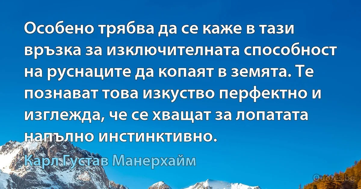 Особено трябва да се каже в тази връзка за изключителната способност на руснаците да копаят в земята. Те познават това изкуство перфектно и изглежда, че се хващат за лопатата напълно инстинктивно. (Карл Густав Манерхайм)