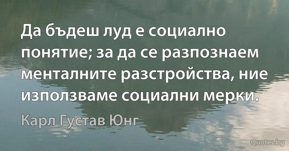 Да бъдеш луд е социално понятие; за да се разпознаем менталните разстройства, ние използваме социални мерки. (Карл Густав Юнг)