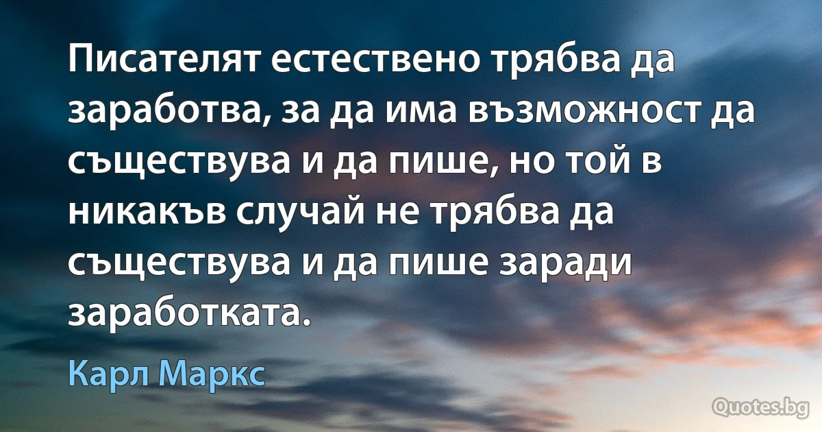 Писателят естествено трябва да заработва, за да има възможност да съществува и да пише, но той в никакъв случай не трябва да съществува и да пише заради заработката. (Карл Маркс)