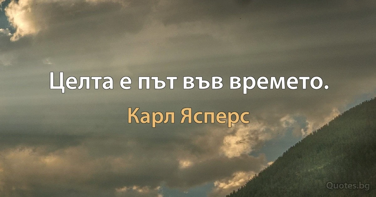 Целта е път във времето. (Карл Ясперс)