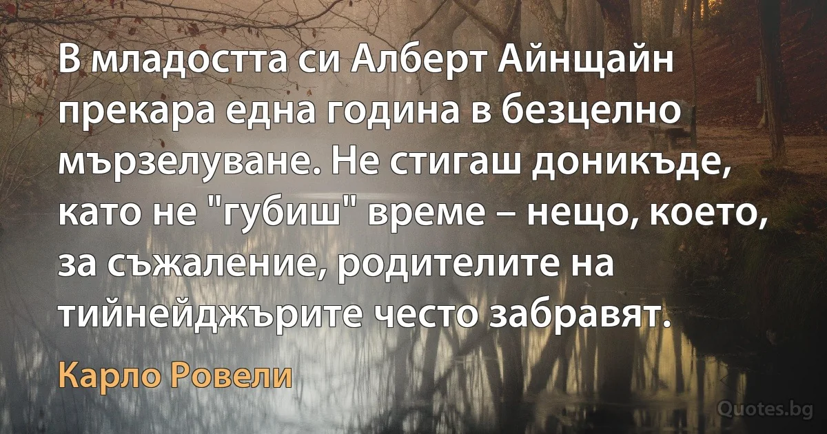 В младостта си Алберт Айнщайн прекара една година в безцелно мързелуване. Не стигаш доникъде, като не "губиш" време – нещо, което, за съжаление, родителите на тийнейджърите често забравят. (Карло Ровели)