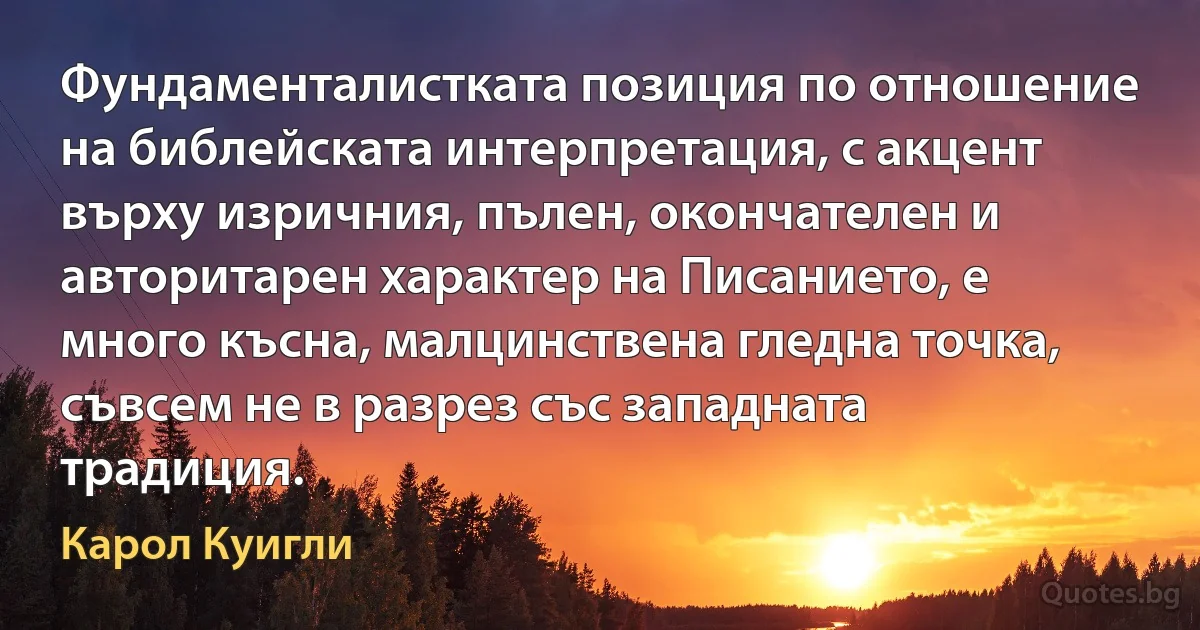 Фундаменталистката позиция по отношение на библейската интерпретация, с акцент върху изричния, пълен, окончателен и авторитарен характер на Писанието, е много късна, малцинствена гледна точка, съвсем не в разрез със западната традиция. (Карол Куигли)