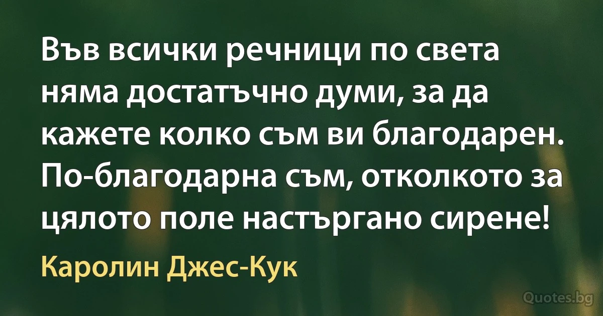 Във всички речници по света няма достатъчно думи, за да кажете колко съм ви благодарен. По-благодарна съм, отколкото за цялото поле настъргано сирене! (Каролин Джес-Кук)