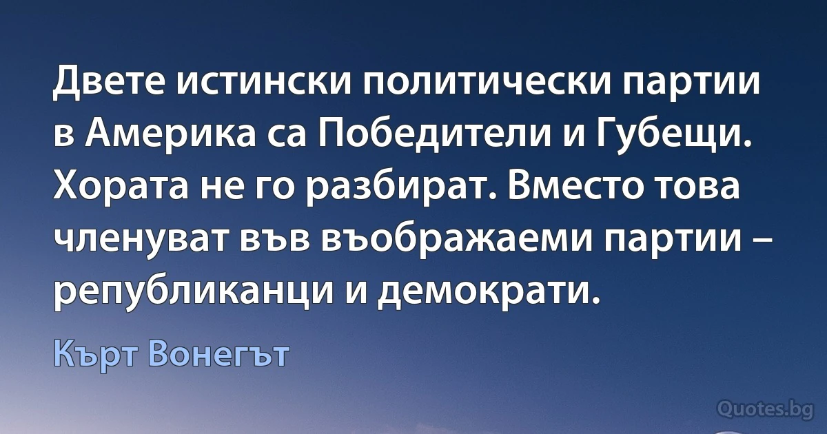 Двете истински политически партии в Америка са Победители и Губещи. Хората не го разбират. Вместо това членуват във въображаеми партии – републиканци и демократи. (Кърт Вонегът)