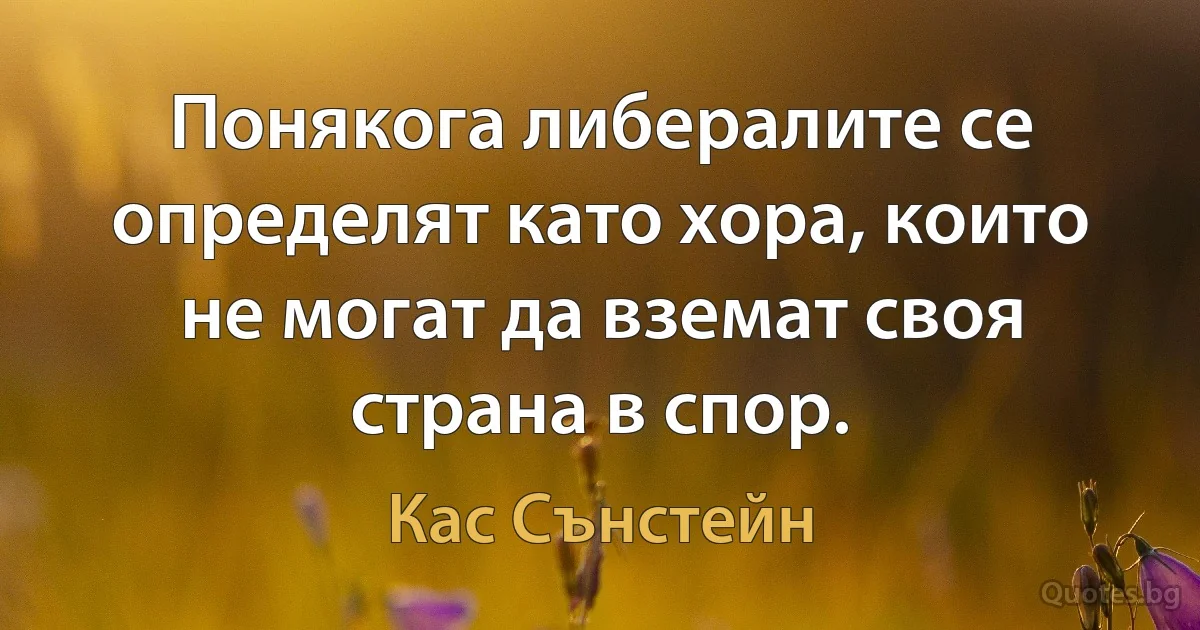 Понякога либералите се определят като хора, които не могат да вземат своя страна в спор. (Кас Сънстейн)