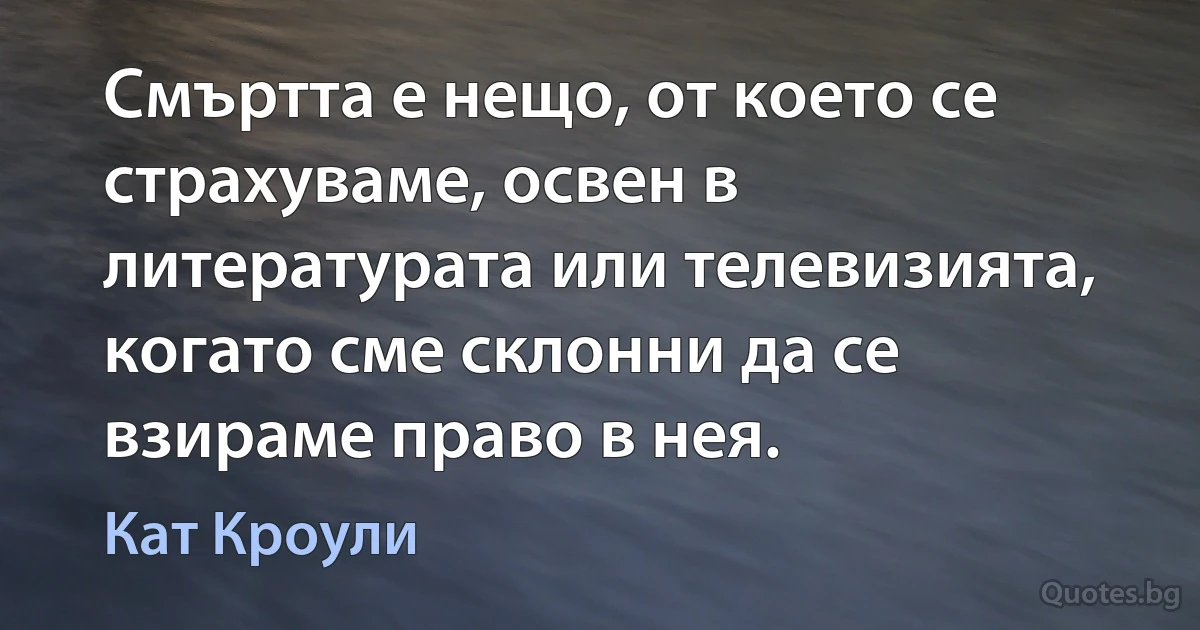 Смъртта е нещо, от което се страхуваме, освен в литературата или телевизията, когато сме склонни да се взираме право в нея. (Кат Кроули)