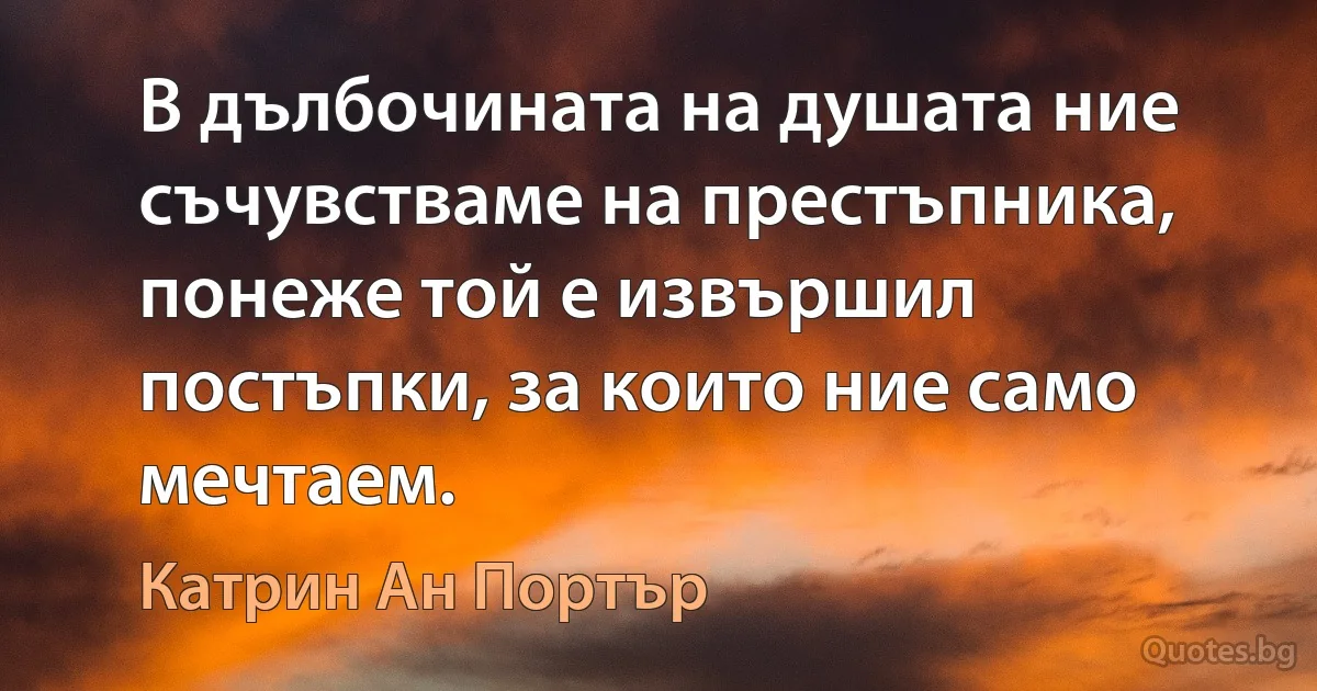 В дълбочината на душата ние съчувстваме на престъпника, понеже той е извършил постъпки, за които ние само мечтаем. (Катрин Ан Портър)