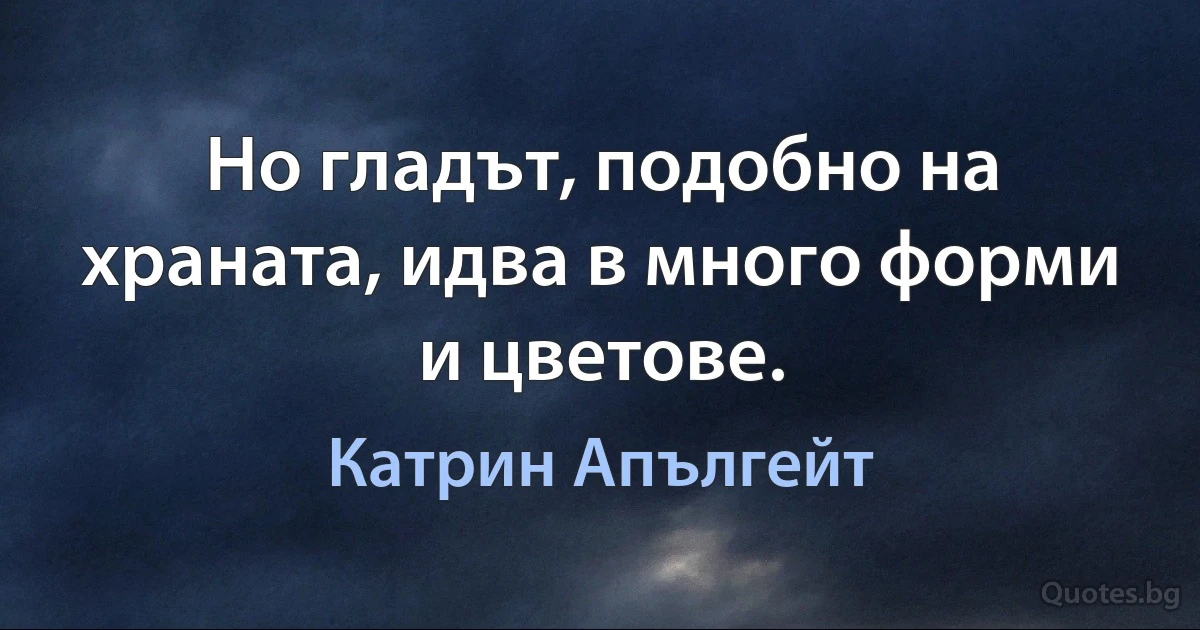 Но гладът, подобно на храната, идва в много форми и цветове. (Катрин Апългейт)