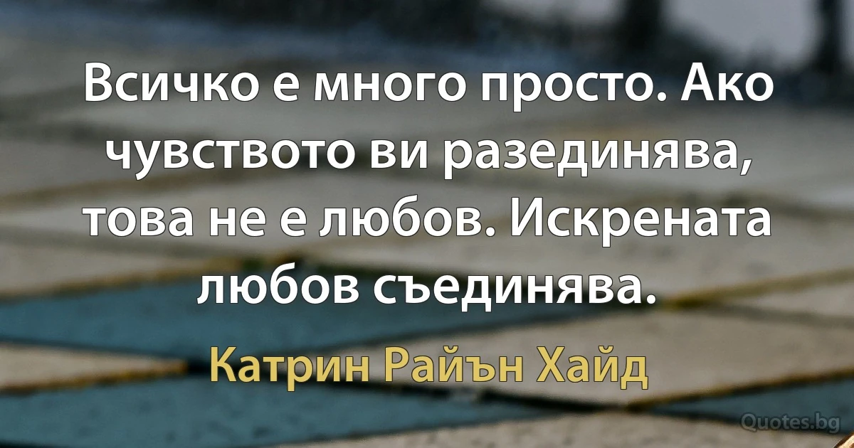 Всичко е много просто. Ако чувството ви разединява, това не е любов. Искрената любов съединява. (Катрин Райън Хайд)