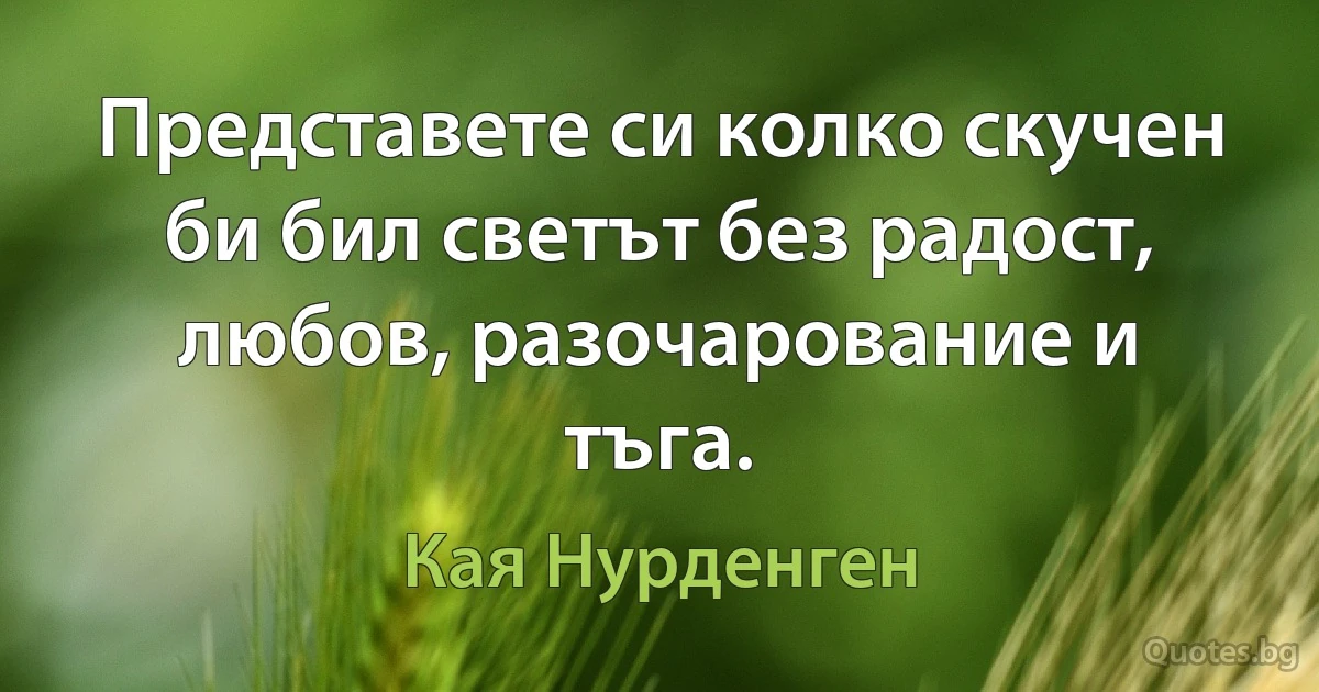 Представете си колко скучен би бил светът без радост, любов, разочарование и тъга. (Кая Нурденген)