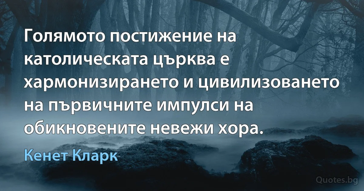 Голямото постижение на католическата църква е хармонизирането и цивилизоването на първичните импулси на обикновените невежи хора. (Кенет Кларк)