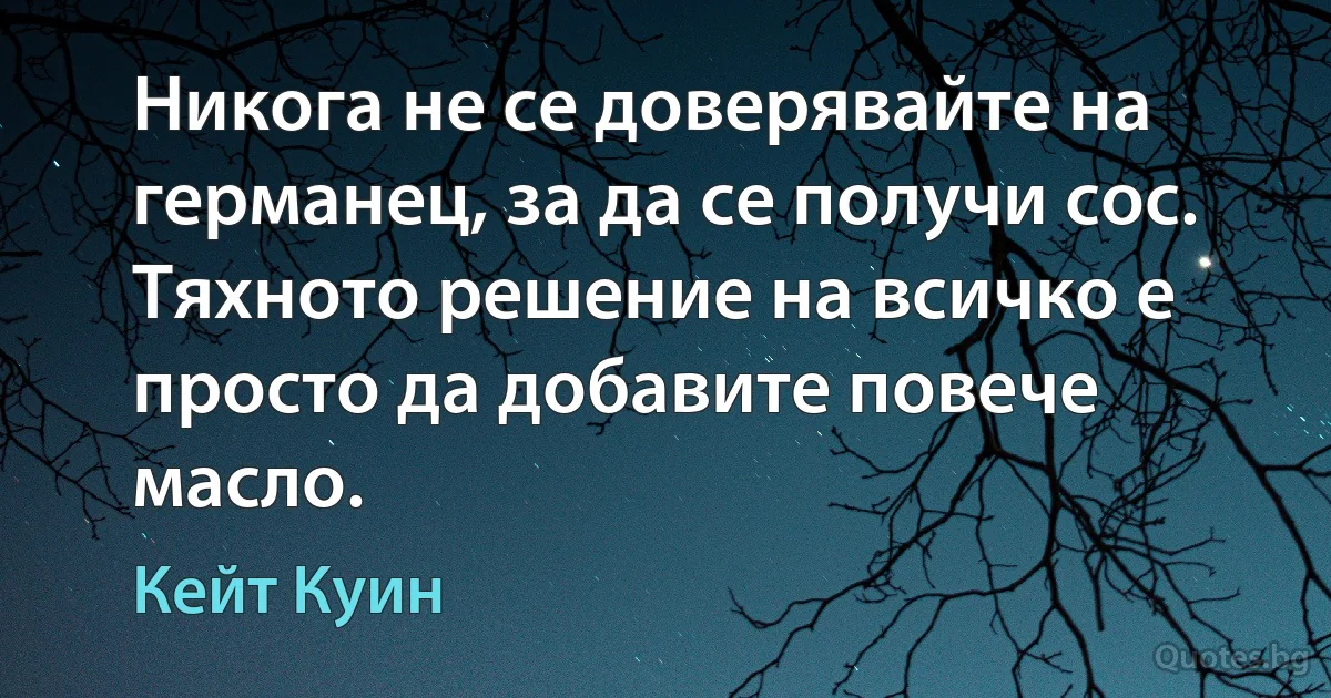 Никога не се доверявайте на германец, за да се получи сос. Тяхното решение на всичко е просто да добавите повече масло. (Кейт Куин)