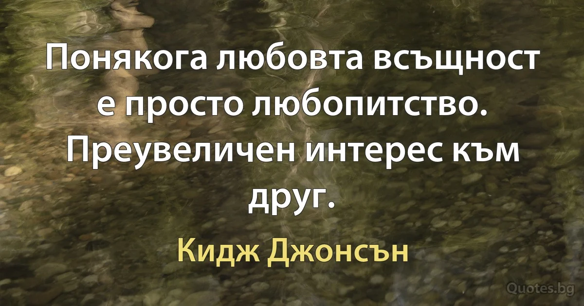 Понякога любовта всъщност е просто любопитство. Преувеличен интерес към друг. (Кидж Джонсън)