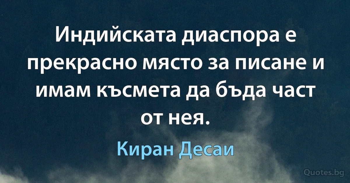 Индийската диаспора е прекрасно място за писане и имам късмета да бъда част от нея. (Киран Десаи)