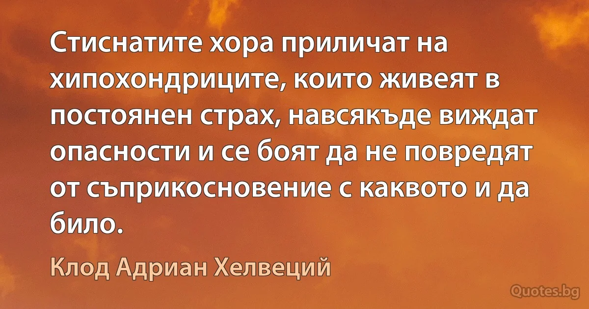 Стиснатите хора приличат на хипохондриците, които живеят в постоянен страх, навсякъде виждат опасности и се боят да не повредят от съприкосновение с каквото и да било. (Клод Адриан Хелвеций)