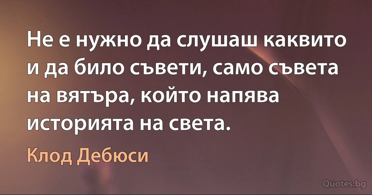 Не е нужно да слушаш каквито и да било съвети, само съвета на вятъра, който напява историята на света. (Клод Дебюси)