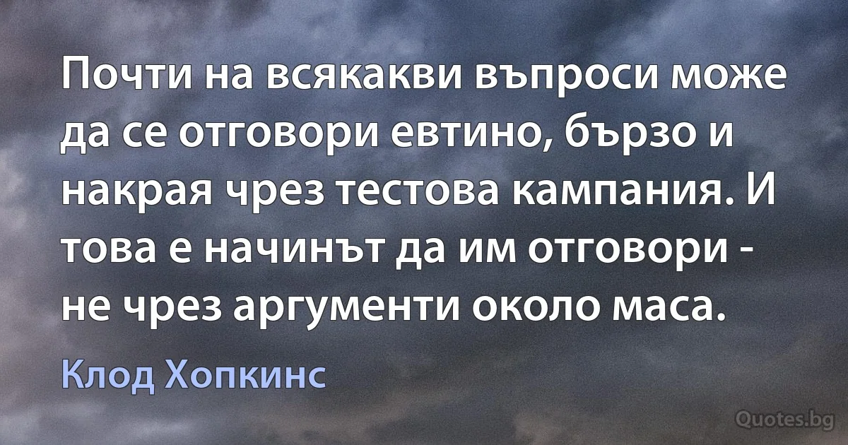 Почти на всякакви въпроси може да се отговори евтино, бързо и накрая чрез тестова кампания. И това е начинът да им отговори - не чрез аргументи около маса. (Клод Хопкинс)