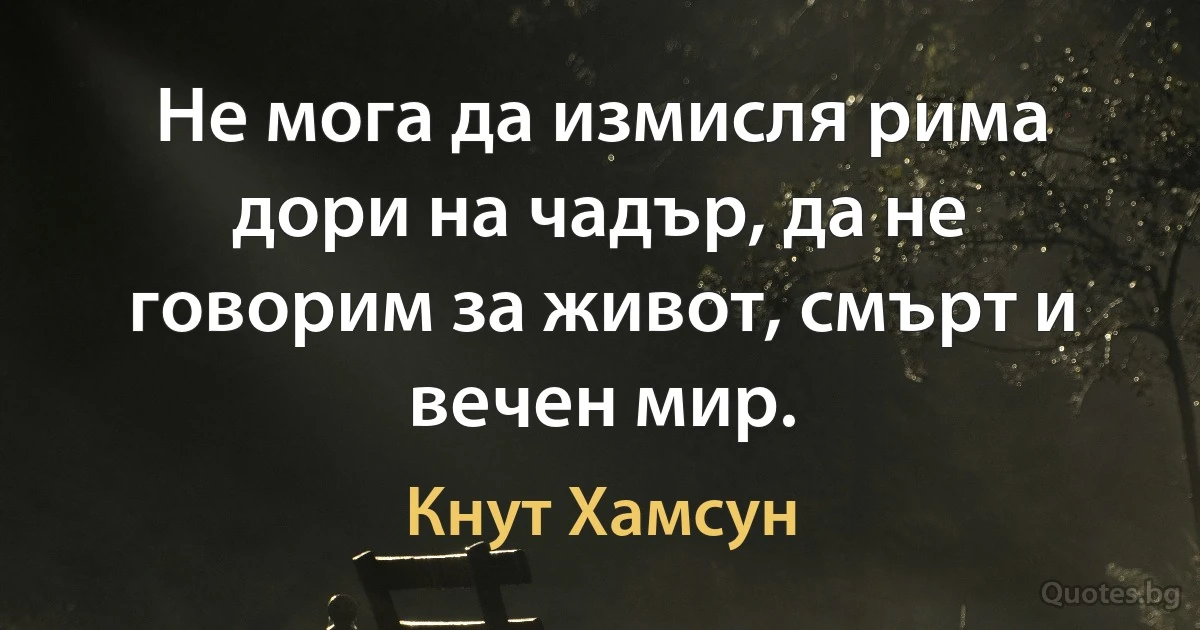 Не мога да измисля рима дори на чадър, да не говорим за живот, смърт и вечен мир. (Кнут Хамсун)