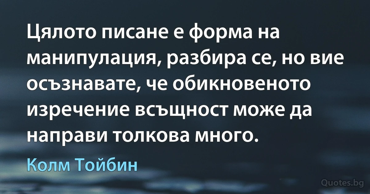 Цялото писане е форма на манипулация, разбира се, но вие осъзнавате, че обикновеното изречение всъщност може да направи толкова много. (Колм Тойбин)