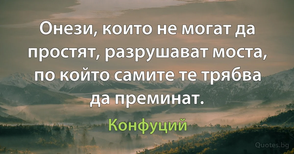 Онези, които не могат да простят, разрушават моста, по който самите те трябва да преминат. (Конфуций)