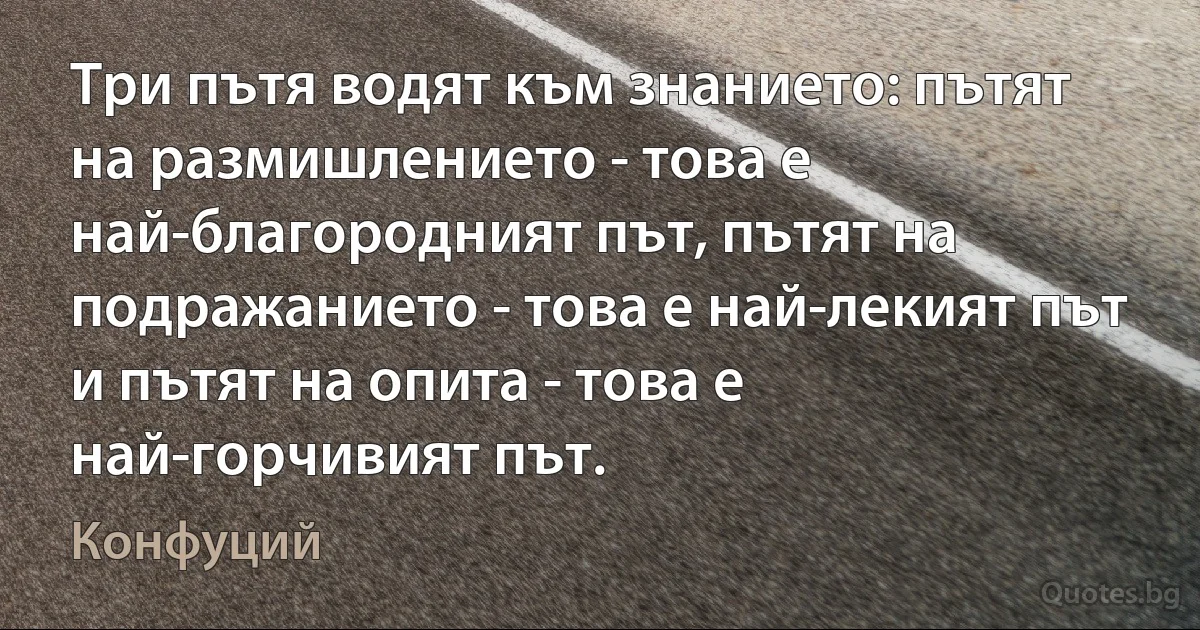 Три пътя водят към знанието: пътят на размишлението - това е най-благородният път, пътят на подражанието - това е най-лекият път и пътят на опита - това е най-горчивият път. (Конфуций)