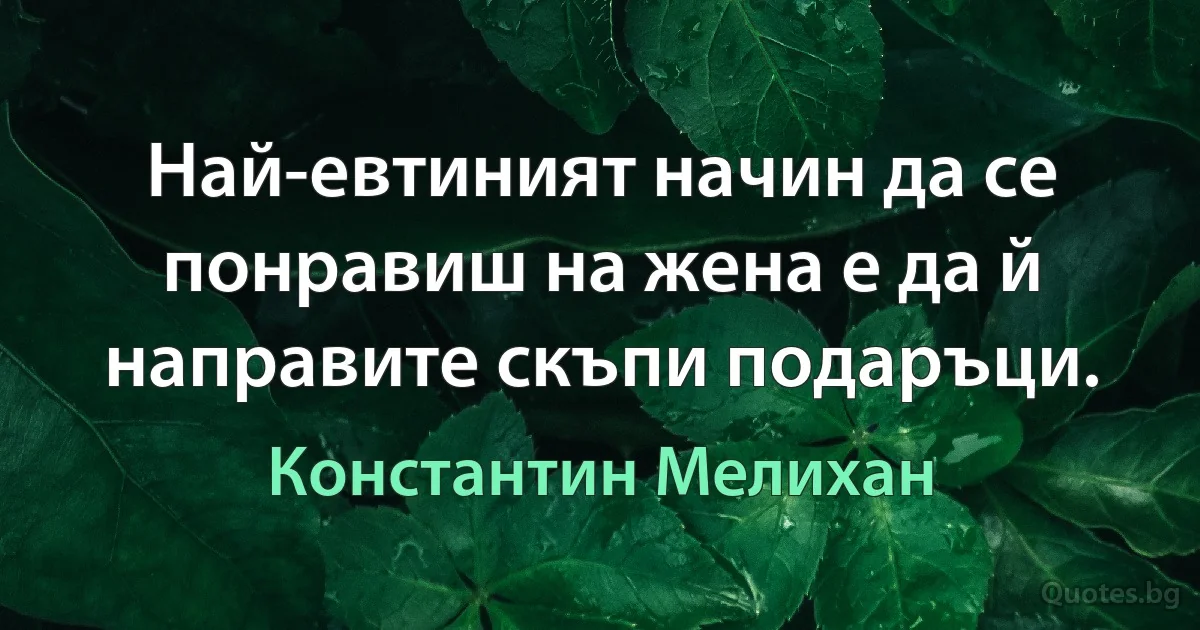 Най-евтиният начин да се понравиш на жена е да й направите скъпи подаръци. (Константин Мелихан)