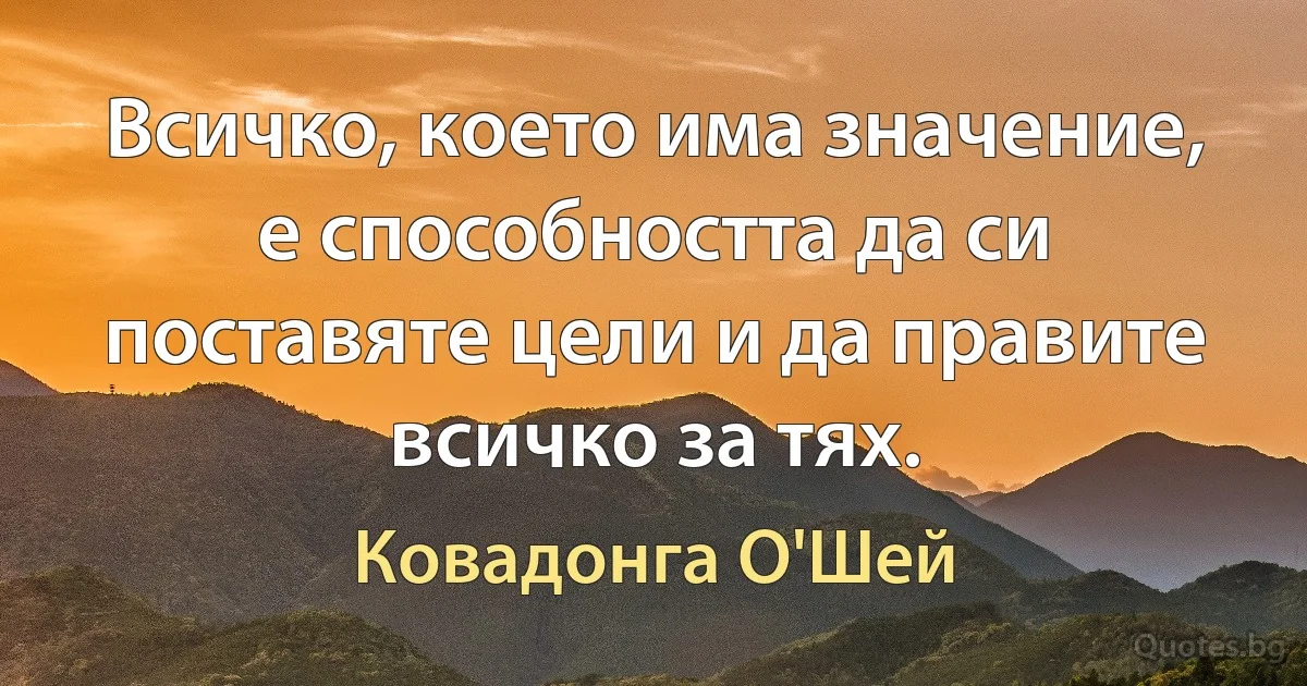 Всичко, което има значение, е способността да си поставяте цели и да правите всичко за тях. (Ковадонга О'Шей)