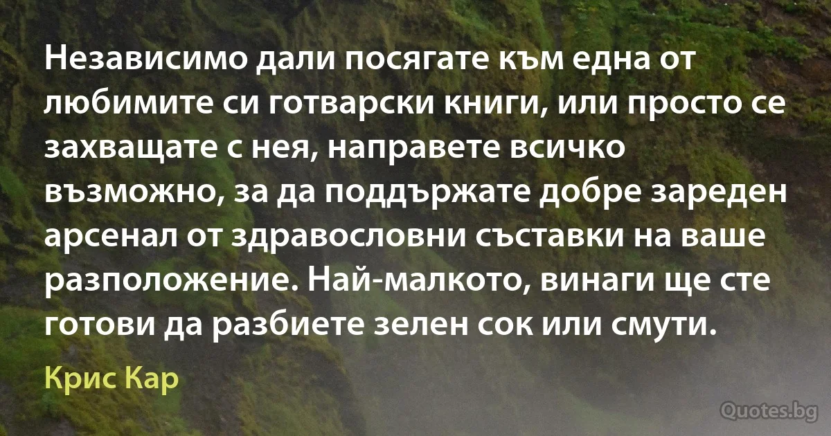 Независимо дали посягате към една от любимите си готварски книги, или просто се захващате с нея, направете всичко възможно, за да поддържате добре зареден арсенал от здравословни съставки на ваше разположение. Най-малкото, винаги ще сте готови да разбиете зелен сок или смути. (Крис Кар)