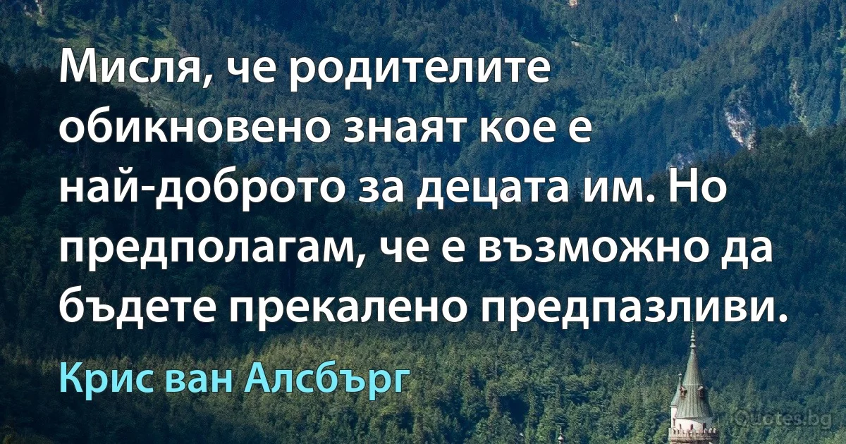 Мисля, че родителите обикновено знаят кое е най-доброто за децата им. Но предполагам, че е възможно да бъдете прекалено предпазливи. (Крис ван Алсбърг)