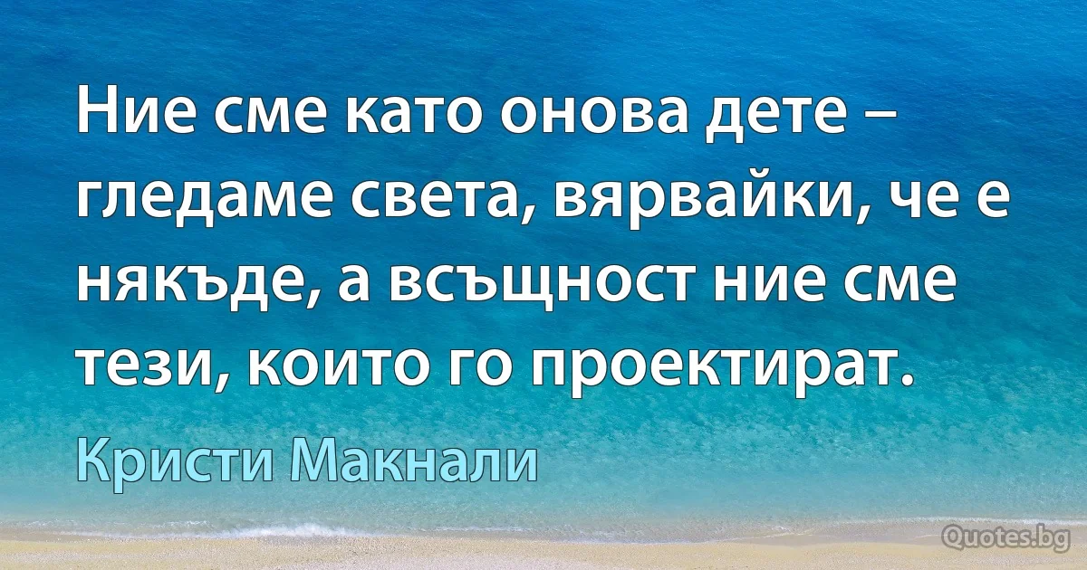 Ние сме като онова дете – гледаме света, вярвайки, че е някъде, а всъщност ние сме тези, които го проектират. (Кристи Макнали)