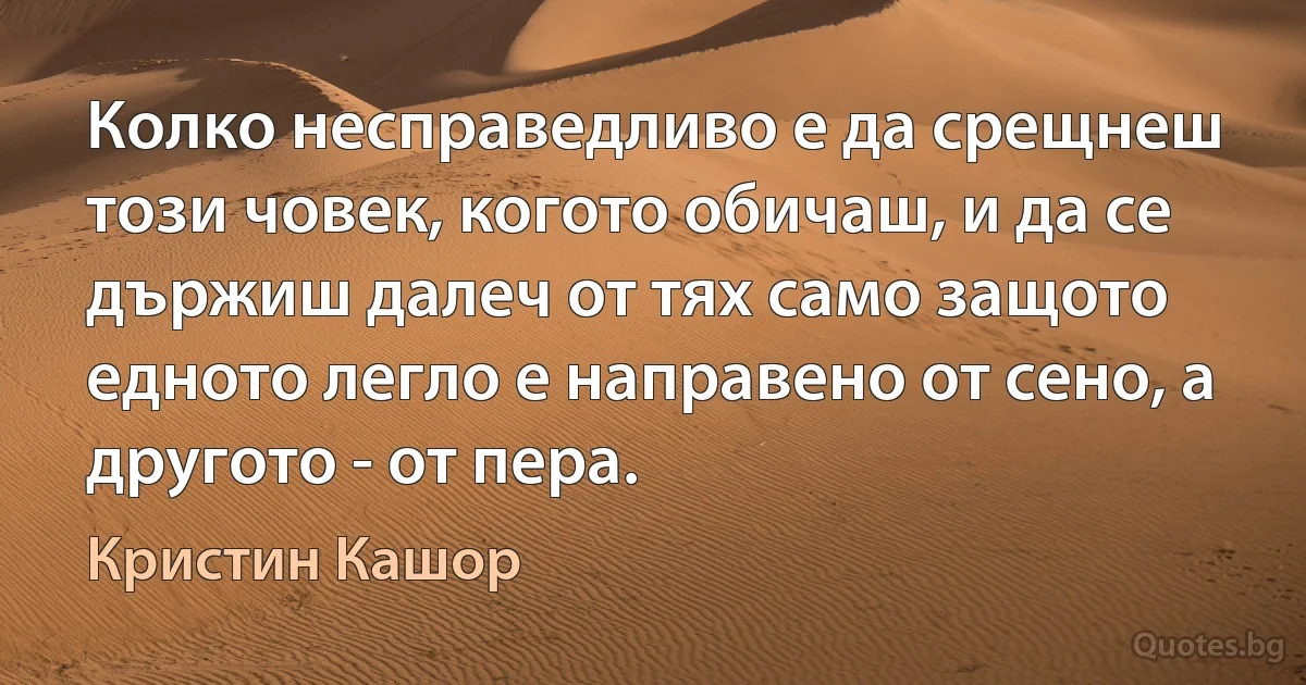 Колко несправедливо е да срещнеш този човек, когото обичаш, и да се държиш далеч от тях само защото едното легло е направено от сено, а другото - от пера. (Кристин Кашор)