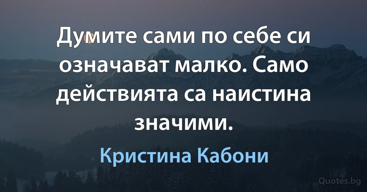 Думите сами по себе си означават малко. Само действията са наистина значими. (Кристина Кабони)